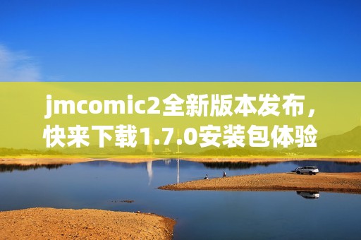 jmcomic2全新版本发布，快来下载1.7.0安装包体验更多精彩内容