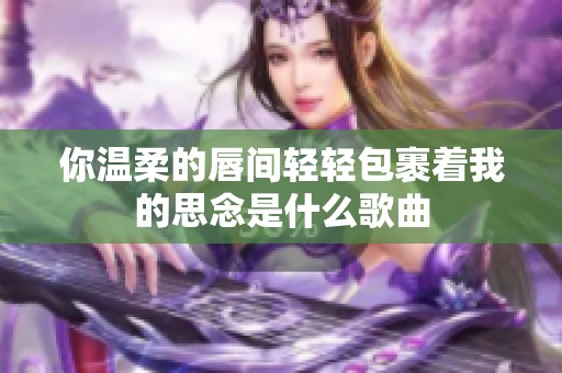 你温柔的唇间轻轻包裹着我的思念是什么歌曲