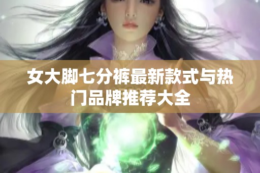 女大脚七分裤最新款式与热门品牌推荐大全