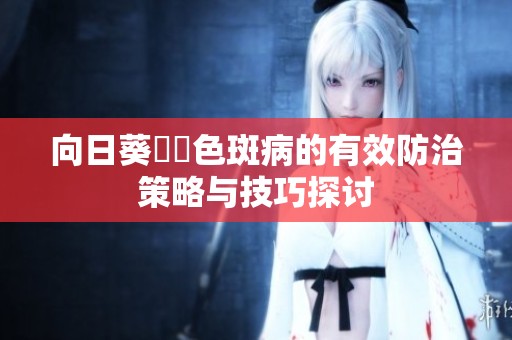 向日葵卍卍色斑病的有效防治策略与技巧探讨