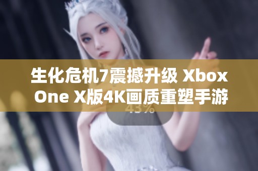 生化危机7震撼升级 Xbox One X版4K画质重塑手游体验