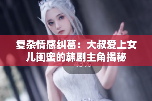 复杂情感纠葛：大叔爱上女儿闺蜜的韩剧主角揭秘