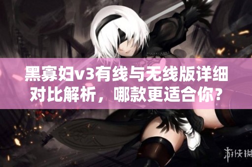 黑寡妇v3有线与无线版详细对比解析，哪款更适合你？