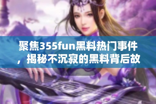 聚焦355fun黑料热门事件，揭秘不沉寂的黑料背后故事