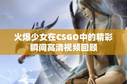 火爆少女在CSGO中的精彩瞬间高清视频回顾