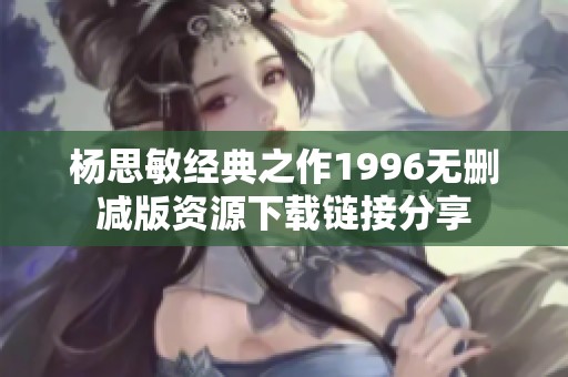 杨思敏经典之作1996无删减版资源下载链接分享