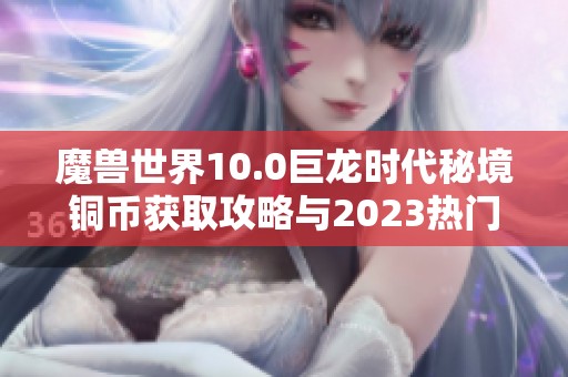 魔兽世界10.0巨龙时代秘境铜币获取攻略与2023热门单机手游推荐