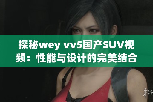 探秘wey vv5国产SUV视频：性能与设计的完美结合