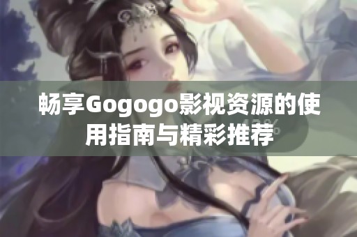 畅享Gogogo影视资源的使用指南与精彩推荐