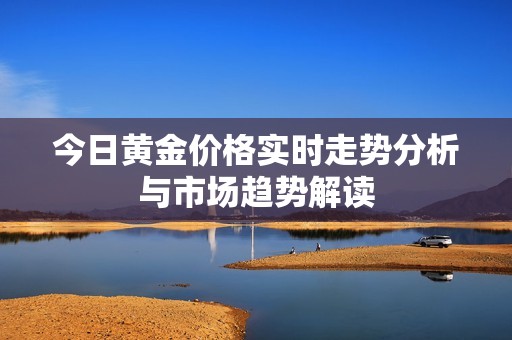 今日黄金价格实时走势分析与市场趋势解读