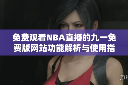 免费观看NBA直播的九一免费版网站功能解析与使用指南