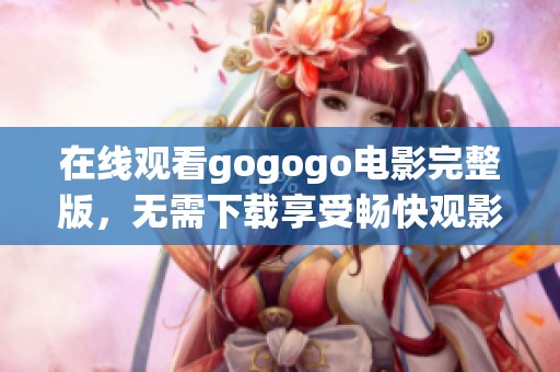 在线观看gogogo电影完整版，无需下载享受畅快观影体验