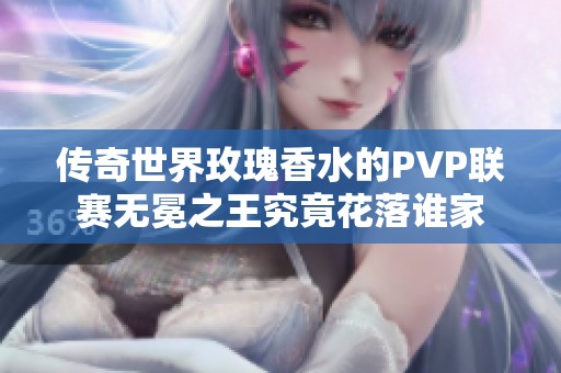 传奇世界玫瑰香水的PVP联赛无冕之王究竟花落谁家