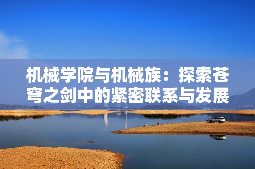 机械学院与机械族：探索苍穹之剑中的紧密联系与发展历程