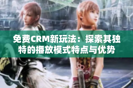 免费CRM新玩法：探索其独特的播放模式特点与优势