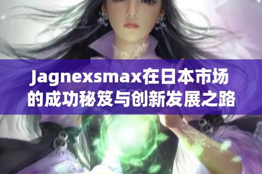 Jagnexsmax在日本市场的成功秘笈与创新发展之路