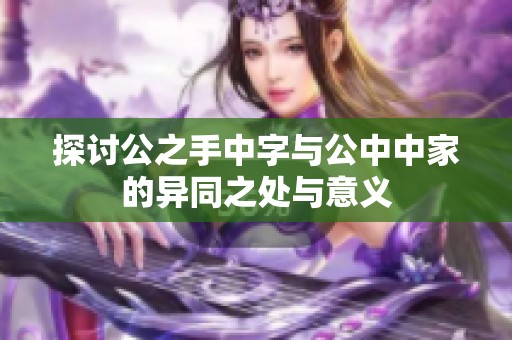 探讨公之手中字与公中中家的异同之处与意义