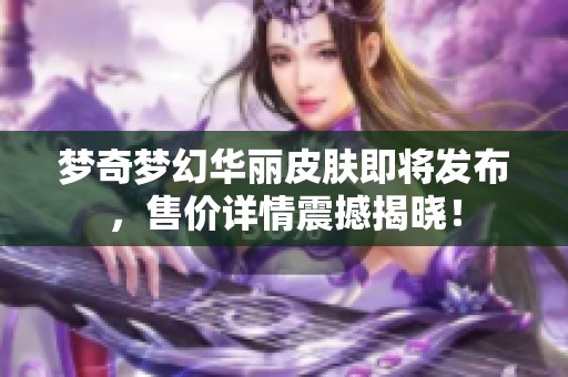 梦奇梦幻华丽皮肤即将发布，售价详情震撼揭晓！