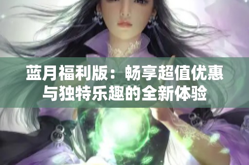 蓝月福利版：畅享超值优惠与独特乐趣的全新体验