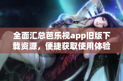 全面汇总芭乐视app旧版下载资源，便捷获取使用体验