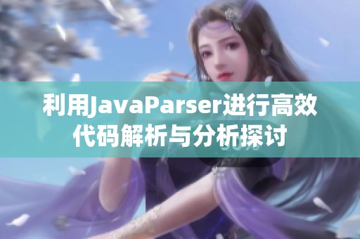 利用JavaParser进行高效代码解析与分析探讨