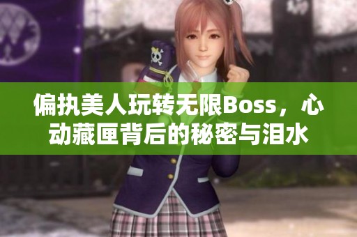 偏执美人玩转无限Boss，心动藏匣背后的秘密与泪水