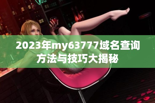 2023年my63777域名查询方法与技巧大揭秘