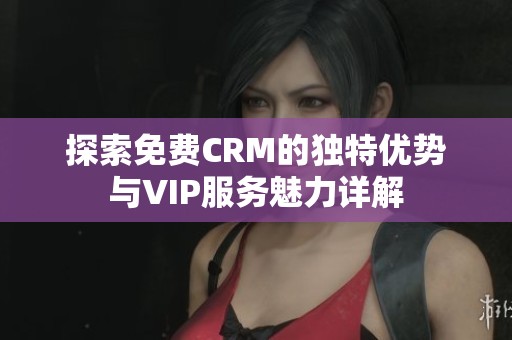 探索免费CRM的独特优势与VIP服务魅力详解