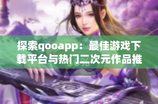 探索qooapp：最佳游戏下载平台与热门二次元作品推荐