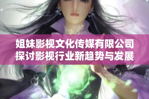 姐妹影视文化传媒有限公司探讨影视行业新趋势与发展机遇