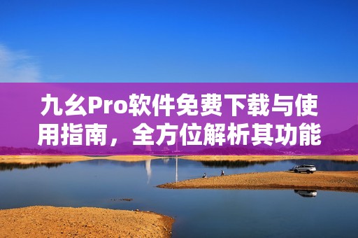 九幺Pro软件免费下载与使用指南，全方位解析其功能与特点