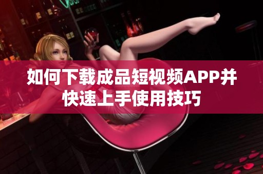 如何下载成品短视频APP并快速上手使用技巧