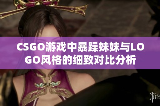 CSGO游戏中暴躁妹妹与LOGO风格的细致对比分析