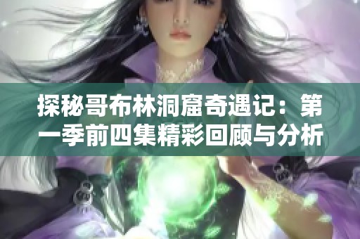 探秘哥布林洞窟奇遇记：第一季前四集精彩回顾与分析