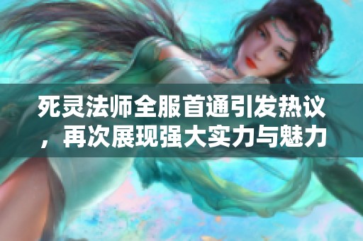 死灵法师全服首通引发热议，再次展现强大实力与魅力