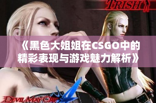 《黑色大姐姐在CSGO中的精彩表现与游戏魅力解析》