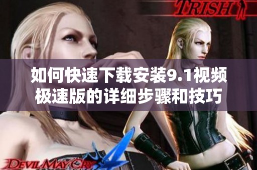 如何快速下载安装9.1视频极速版的详细步骤和技巧