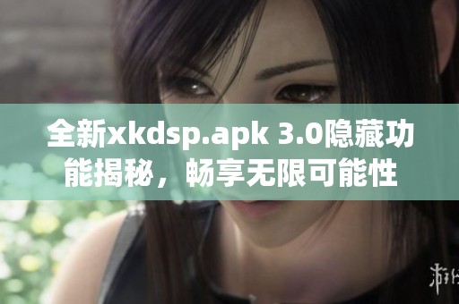 全新xkdsp.apk 3.0隐藏功能揭秘，畅享无限可能性