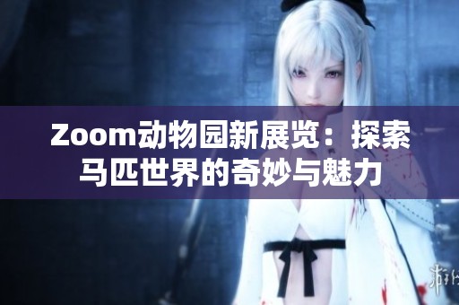 Zoom动物园新展览：探索马匹世界的奇妙与魅力