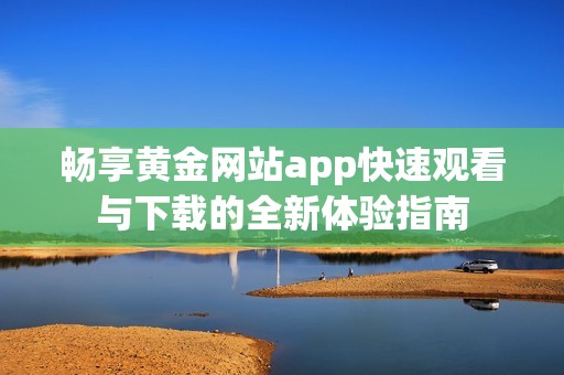 畅享黄金网站app快速观看与下载的全新体验指南