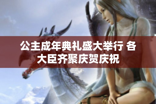 公主成年典礼盛大举行 各大臣齐聚庆贺庆祝