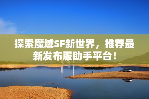 探索魔域SF新世界，推荐最新发布服助手平台！