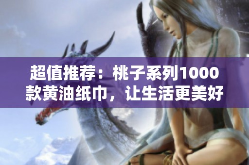 超值推荐：桃子系列1000款黄油纸巾，让生活更美好