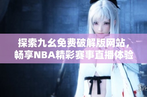 探索九幺免费破解版网站，畅享NBA精彩赛事直播体验