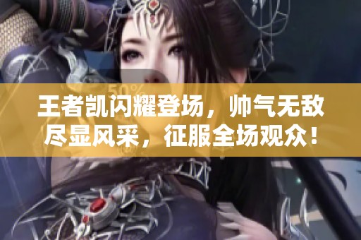 王者凯闪耀登场，帅气无敌尽显风采，征服全场观众！