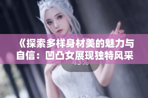 《探索多样身材美的魅力与自信：凹凸女展现独特风采》