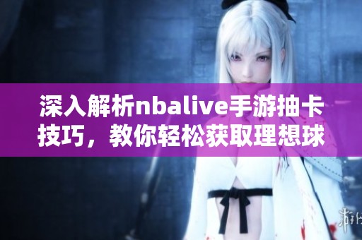 深入解析nbalive手游抽卡技巧，教你轻松获取理想球员的方法