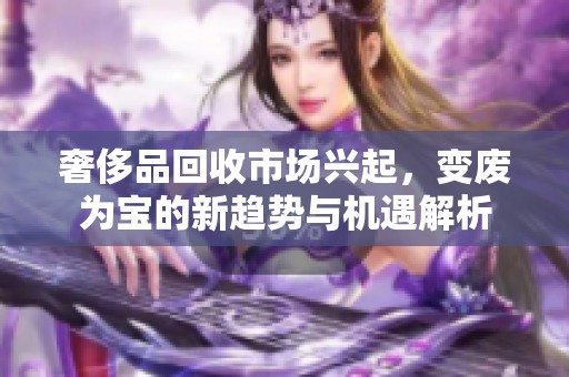 奢侈品回收市场兴起，变废为宝的新趋势与机遇解析