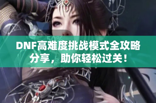 DNF高难度挑战模式全攻略分享，助你轻松过关！