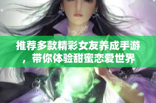 推荐多款精彩女友养成手游，带你体验甜蜜恋爱世界